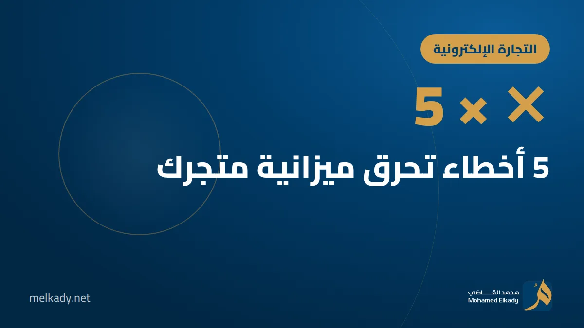 5 أخطاء تحرق ميزانية متجرك الإلكتروني، وكيف تتجنبها