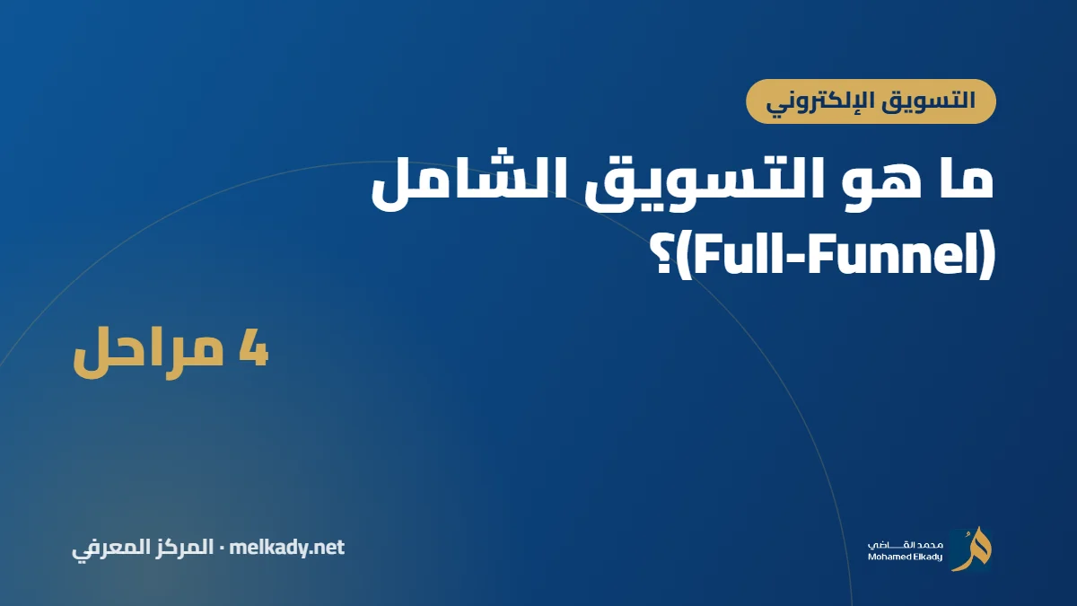 ما هو التسويق الشامل (Full-Funnel)؟ ولماذا لا يكفي الإعلان وحده